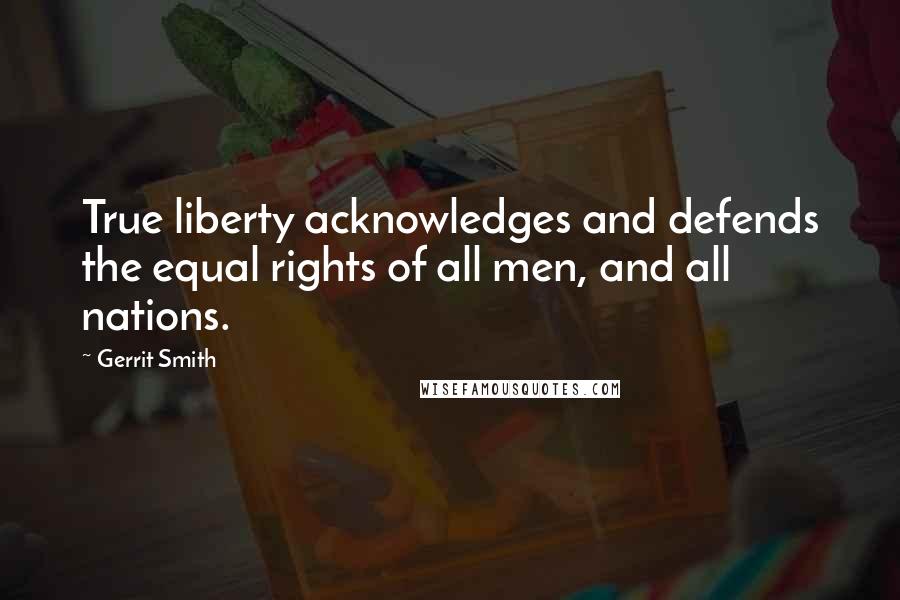 Gerrit Smith Quotes: True liberty acknowledges and defends the equal rights of all men, and all nations.