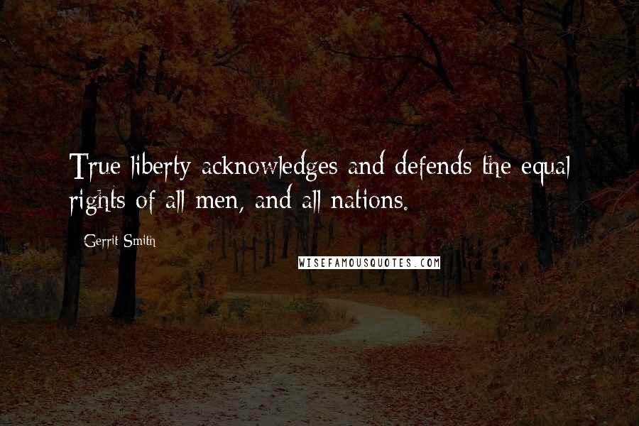 Gerrit Smith Quotes: True liberty acknowledges and defends the equal rights of all men, and all nations.