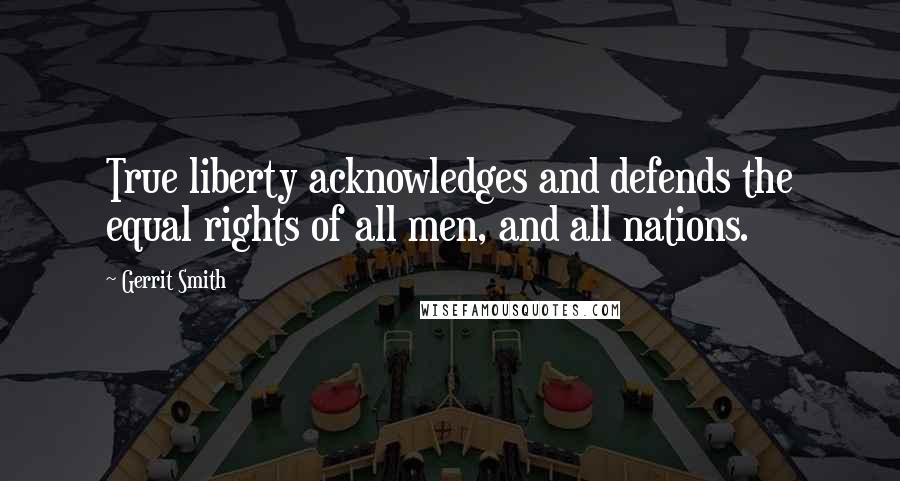 Gerrit Smith Quotes: True liberty acknowledges and defends the equal rights of all men, and all nations.