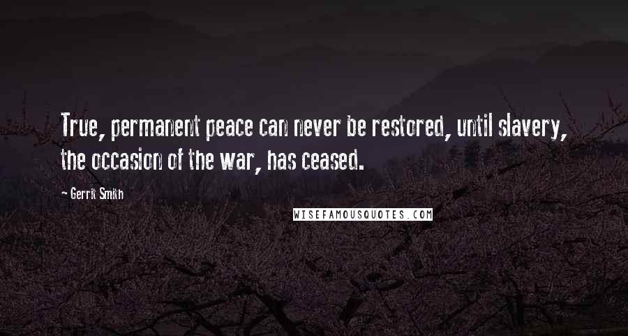Gerrit Smith Quotes: True, permanent peace can never be restored, until slavery, the occasion of the war, has ceased.