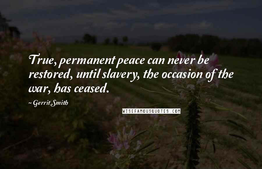 Gerrit Smith Quotes: True, permanent peace can never be restored, until slavery, the occasion of the war, has ceased.