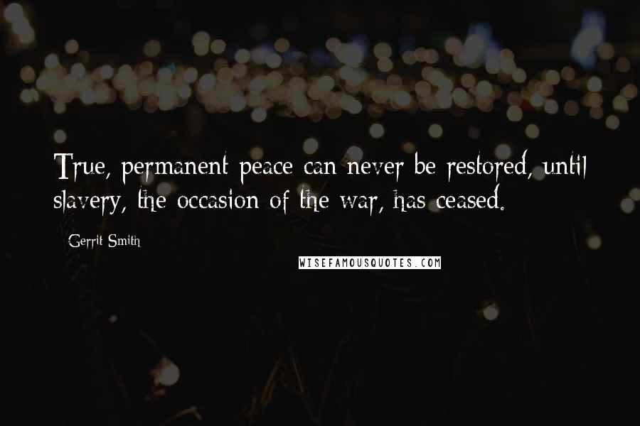 Gerrit Smith Quotes: True, permanent peace can never be restored, until slavery, the occasion of the war, has ceased.