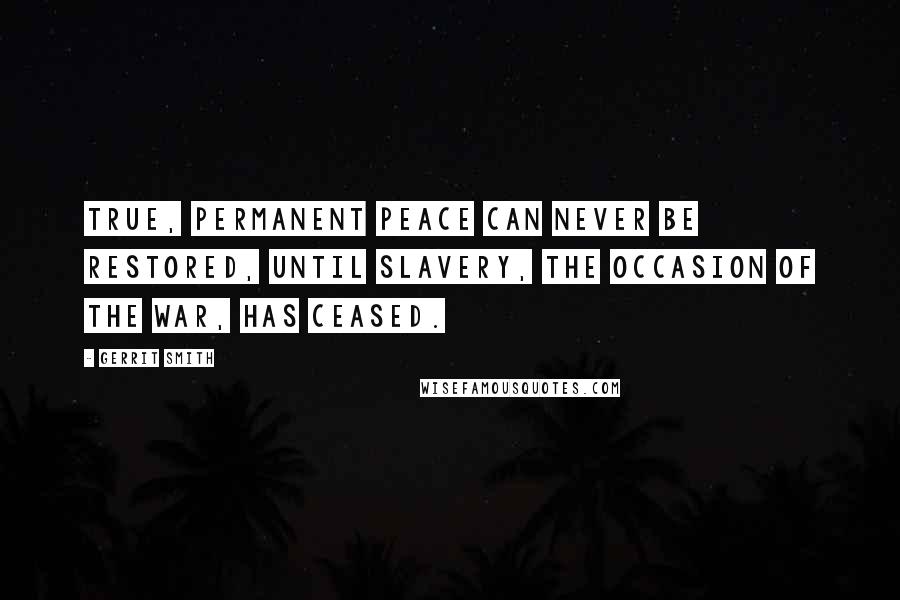 Gerrit Smith Quotes: True, permanent peace can never be restored, until slavery, the occasion of the war, has ceased.