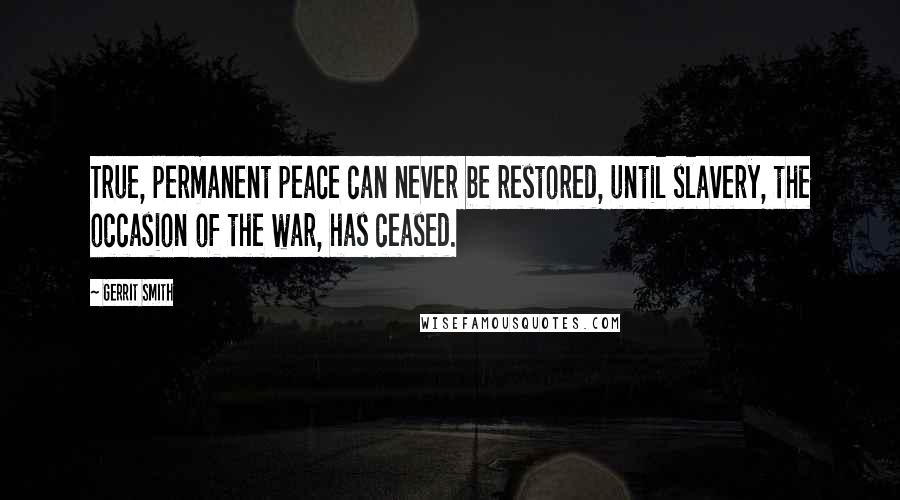 Gerrit Smith Quotes: True, permanent peace can never be restored, until slavery, the occasion of the war, has ceased.