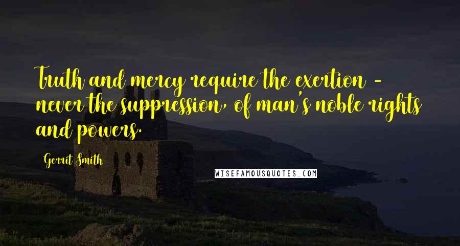 Gerrit Smith Quotes: Truth and mercy require the exertion - never the suppression, of man's noble rights and powers.