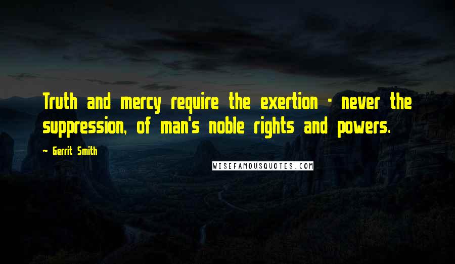 Gerrit Smith Quotes: Truth and mercy require the exertion - never the suppression, of man's noble rights and powers.