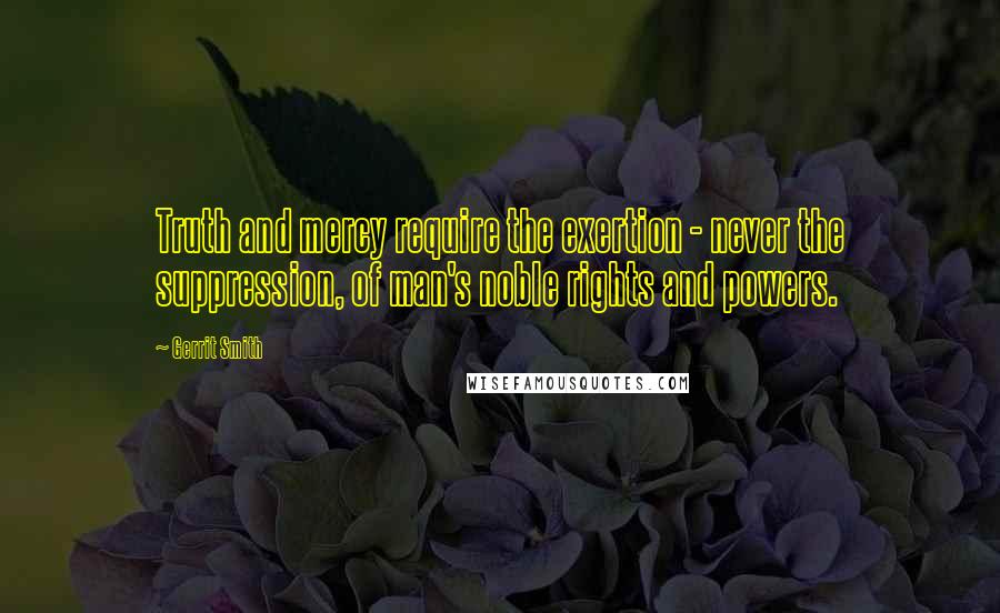 Gerrit Smith Quotes: Truth and mercy require the exertion - never the suppression, of man's noble rights and powers.