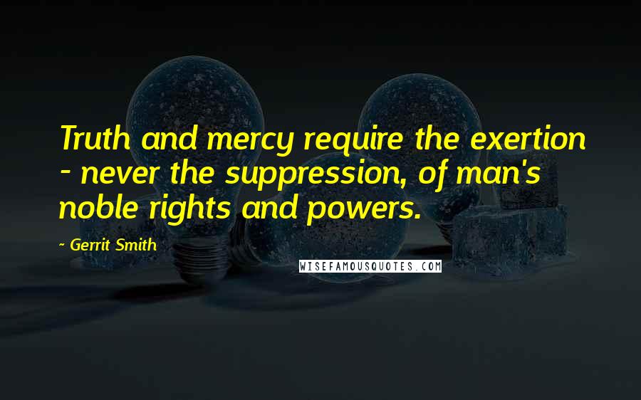 Gerrit Smith Quotes: Truth and mercy require the exertion - never the suppression, of man's noble rights and powers.