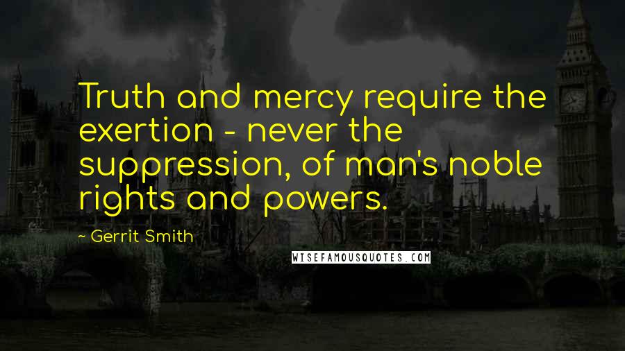 Gerrit Smith Quotes: Truth and mercy require the exertion - never the suppression, of man's noble rights and powers.