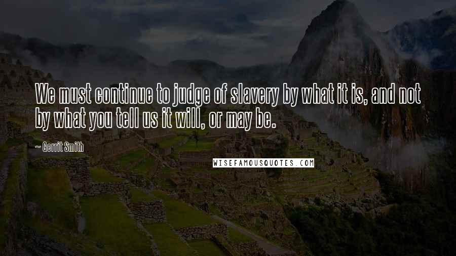 Gerrit Smith Quotes: We must continue to judge of slavery by what it is, and not by what you tell us it will, or may be.