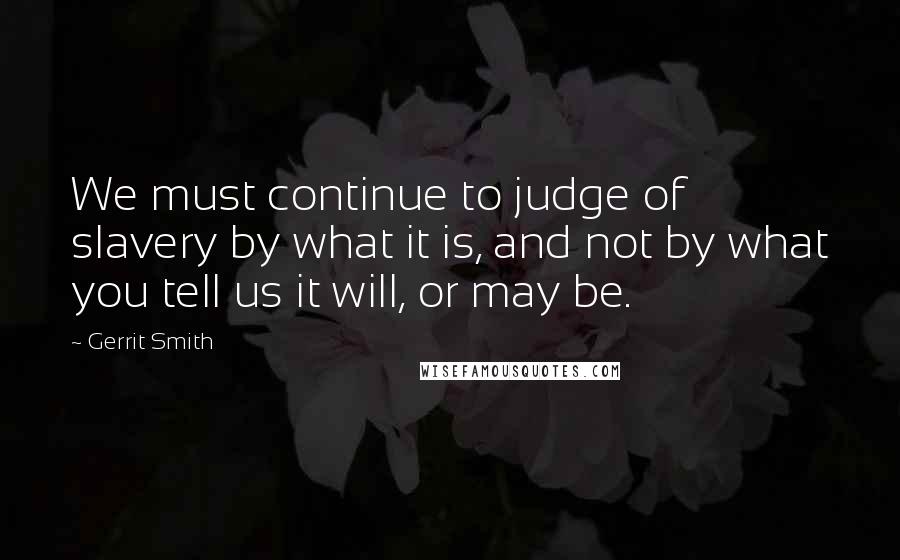 Gerrit Smith Quotes: We must continue to judge of slavery by what it is, and not by what you tell us it will, or may be.