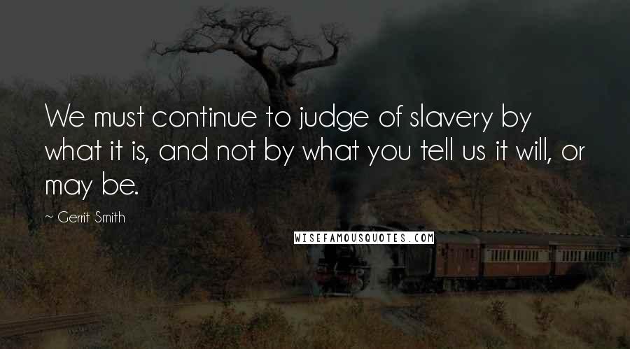 Gerrit Smith Quotes: We must continue to judge of slavery by what it is, and not by what you tell us it will, or may be.