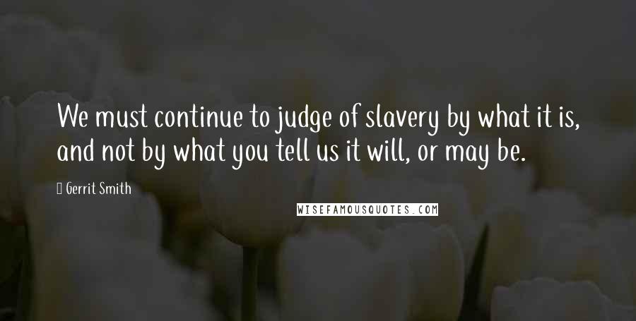 Gerrit Smith Quotes: We must continue to judge of slavery by what it is, and not by what you tell us it will, or may be.