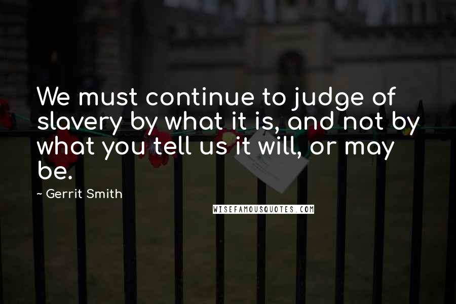 Gerrit Smith Quotes: We must continue to judge of slavery by what it is, and not by what you tell us it will, or may be.