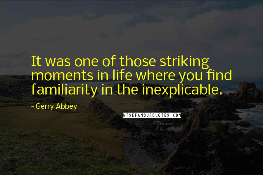 Gerry Abbey Quotes: It was one of those striking moments in life where you find familiarity in the inexplicable.