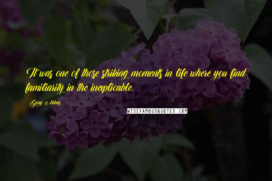 Gerry Abbey Quotes: It was one of those striking moments in life where you find familiarity in the inexplicable.