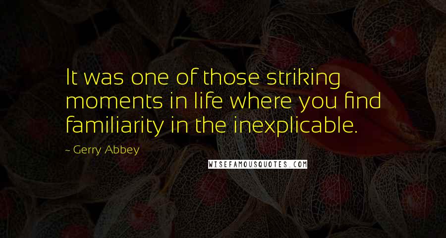 Gerry Abbey Quotes: It was one of those striking moments in life where you find familiarity in the inexplicable.