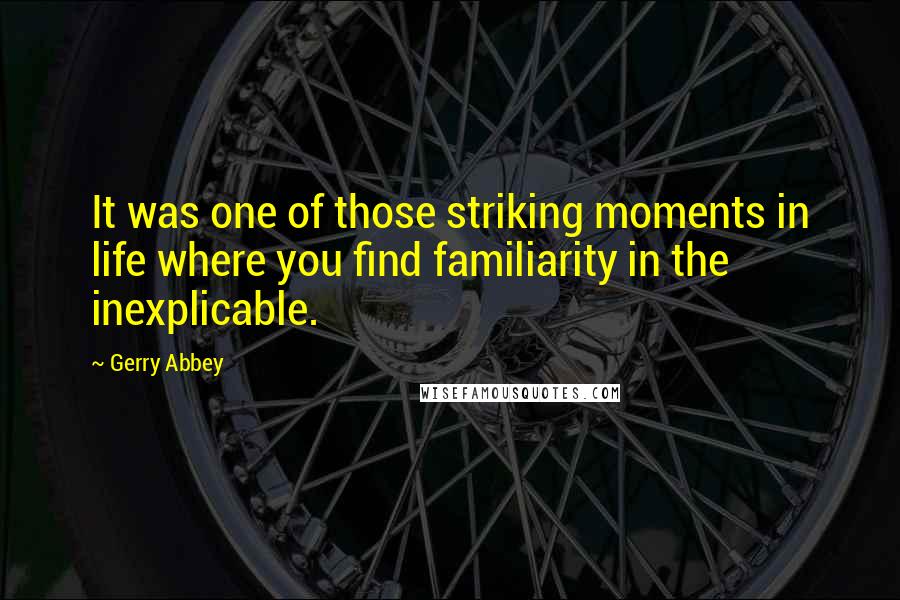 Gerry Abbey Quotes: It was one of those striking moments in life where you find familiarity in the inexplicable.