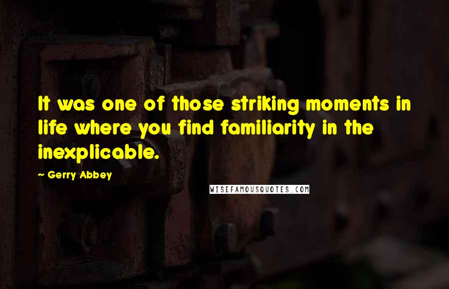 Gerry Abbey Quotes: It was one of those striking moments in life where you find familiarity in the inexplicable.