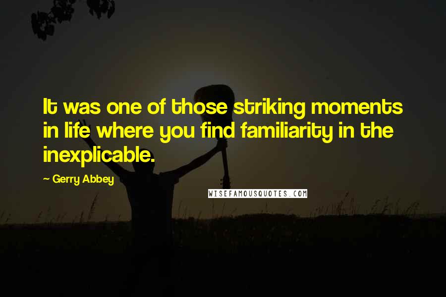 Gerry Abbey Quotes: It was one of those striking moments in life where you find familiarity in the inexplicable.