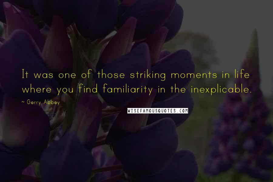 Gerry Abbey Quotes: It was one of those striking moments in life where you find familiarity in the inexplicable.