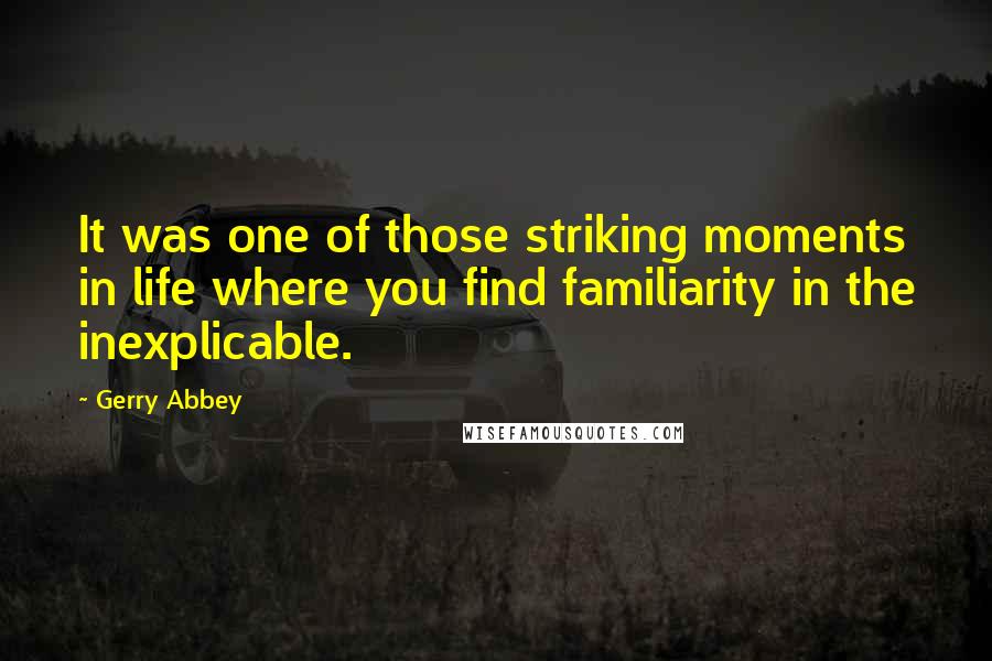 Gerry Abbey Quotes: It was one of those striking moments in life where you find familiarity in the inexplicable.