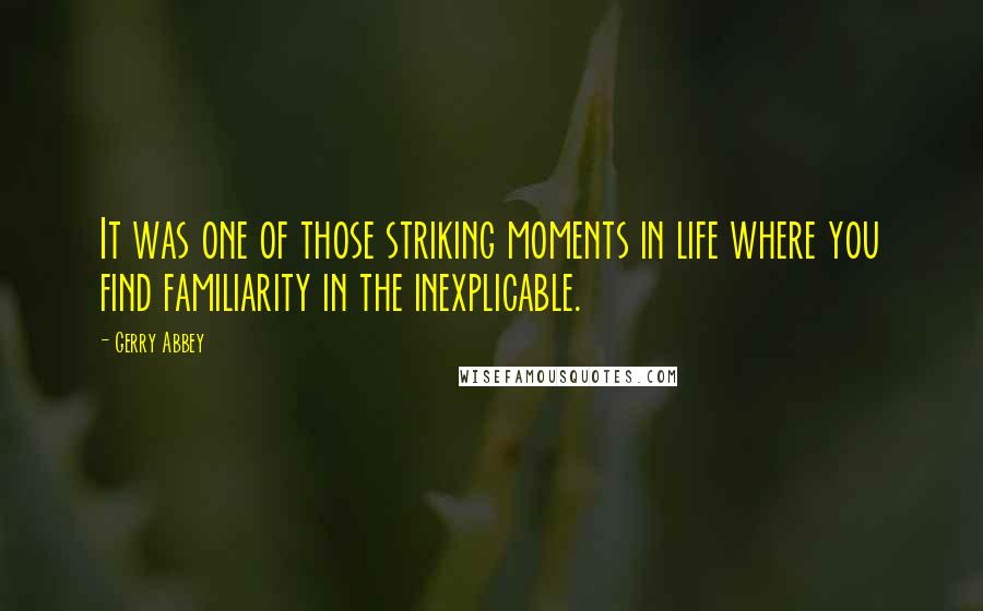 Gerry Abbey Quotes: It was one of those striking moments in life where you find familiarity in the inexplicable.