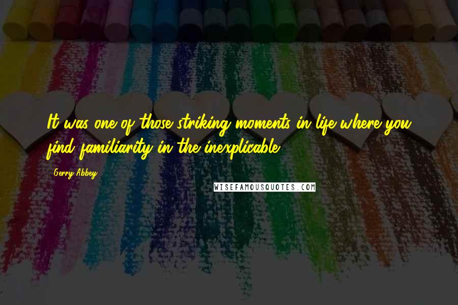 Gerry Abbey Quotes: It was one of those striking moments in life where you find familiarity in the inexplicable.