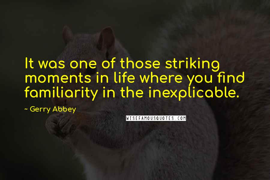 Gerry Abbey Quotes: It was one of those striking moments in life where you find familiarity in the inexplicable.