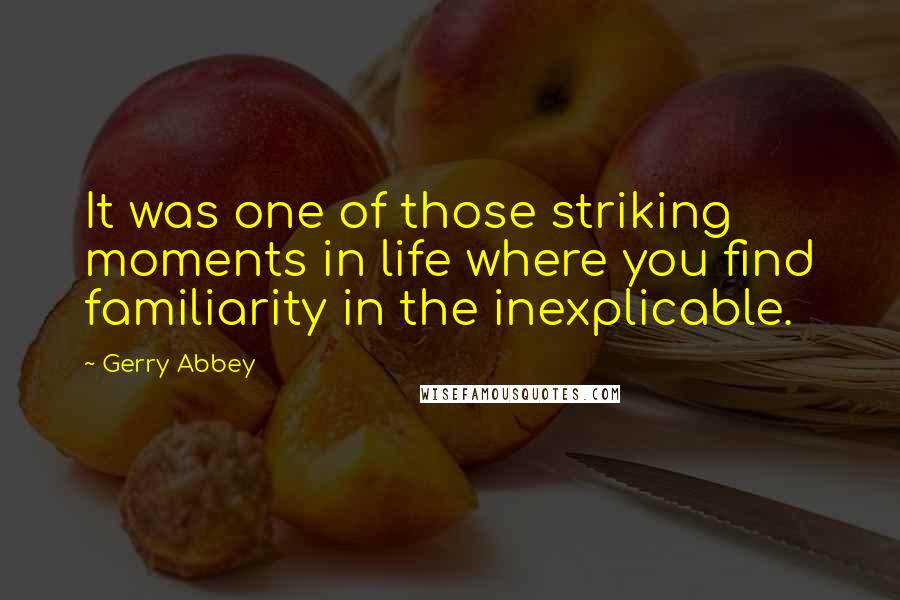 Gerry Abbey Quotes: It was one of those striking moments in life where you find familiarity in the inexplicable.