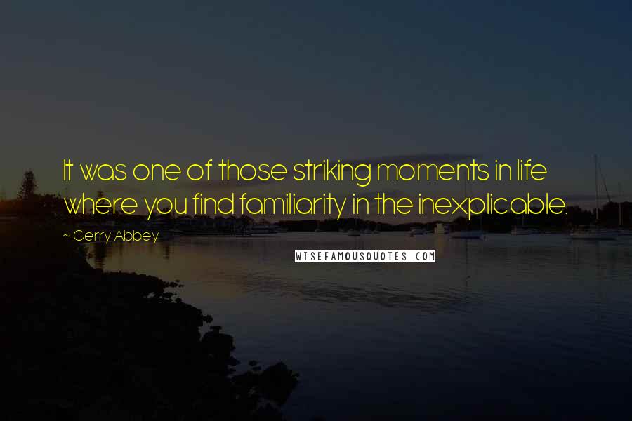 Gerry Abbey Quotes: It was one of those striking moments in life where you find familiarity in the inexplicable.