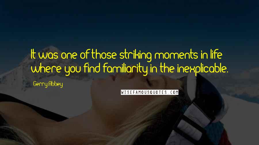 Gerry Abbey Quotes: It was one of those striking moments in life where you find familiarity in the inexplicable.