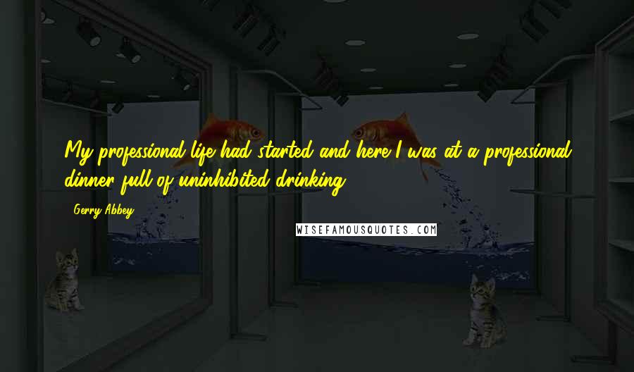 Gerry Abbey Quotes: My professional life had started and here I was at a professional dinner full of uninhibited drinking.