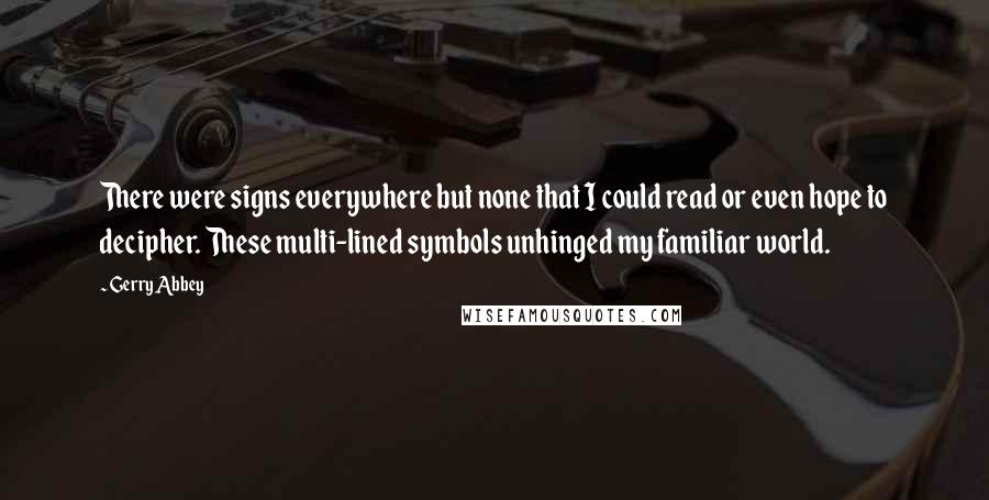 Gerry Abbey Quotes: There were signs everywhere but none that I could read or even hope to decipher. These multi-lined symbols unhinged my familiar world.