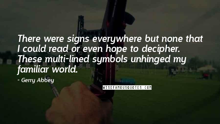 Gerry Abbey Quotes: There were signs everywhere but none that I could read or even hope to decipher. These multi-lined symbols unhinged my familiar world.