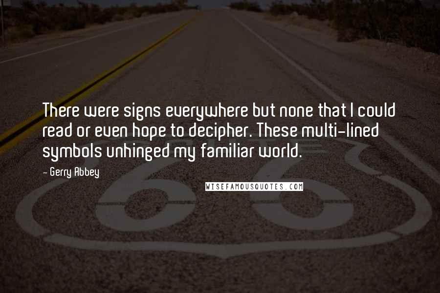 Gerry Abbey Quotes: There were signs everywhere but none that I could read or even hope to decipher. These multi-lined symbols unhinged my familiar world.
