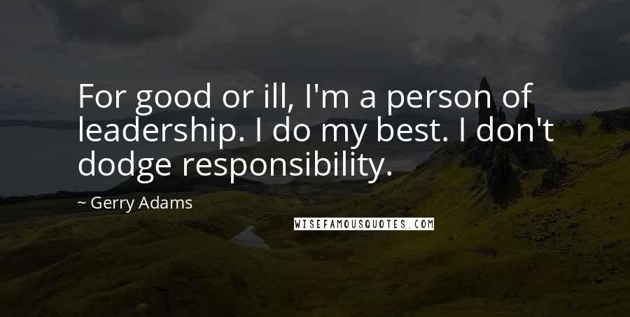 Gerry Adams Quotes: For good or ill, I'm a person of leadership. I do my best. I don't dodge responsibility.