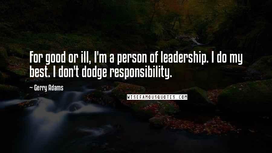 Gerry Adams Quotes: For good or ill, I'm a person of leadership. I do my best. I don't dodge responsibility.
