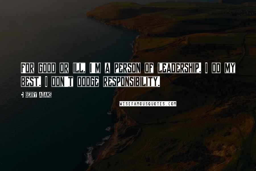 Gerry Adams Quotes: For good or ill, I'm a person of leadership. I do my best. I don't dodge responsibility.