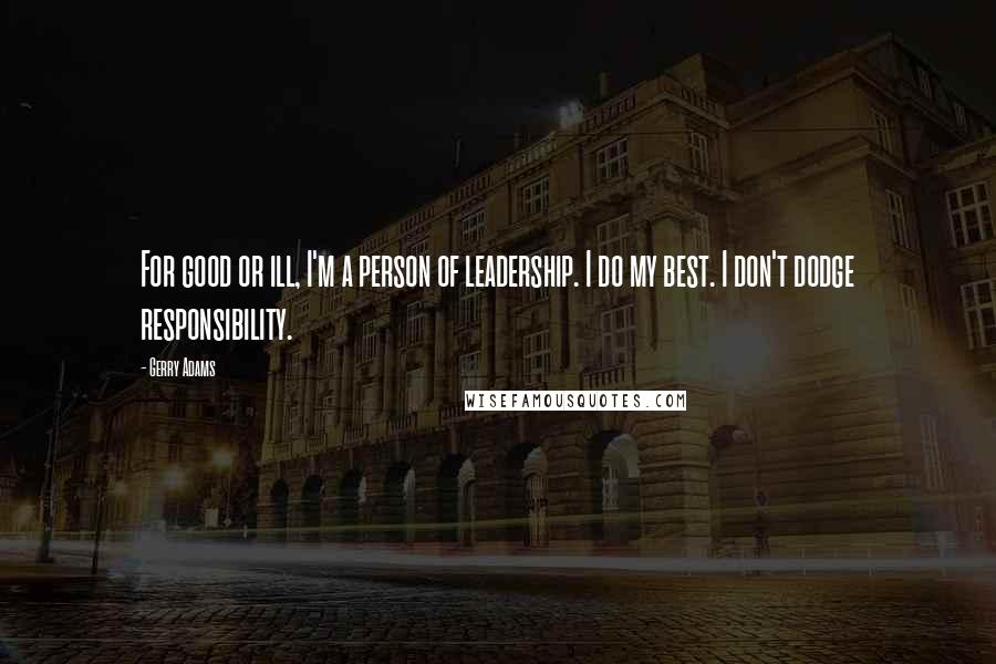 Gerry Adams Quotes: For good or ill, I'm a person of leadership. I do my best. I don't dodge responsibility.