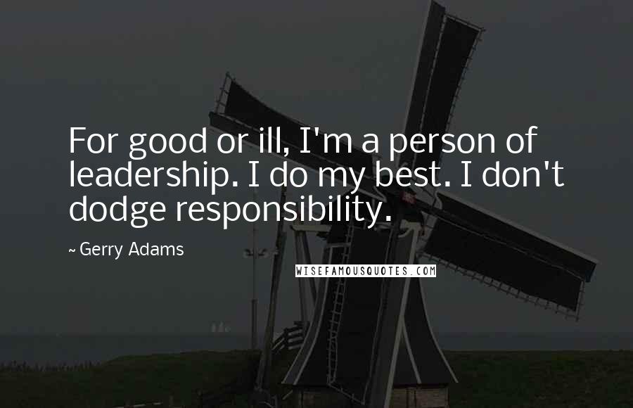 Gerry Adams Quotes: For good or ill, I'm a person of leadership. I do my best. I don't dodge responsibility.