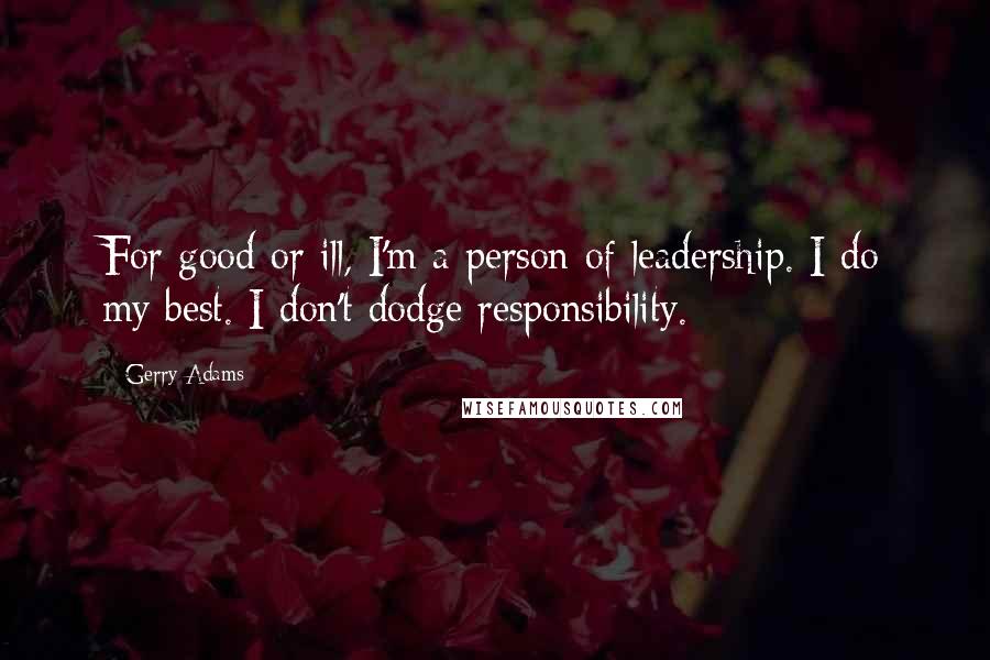 Gerry Adams Quotes: For good or ill, I'm a person of leadership. I do my best. I don't dodge responsibility.