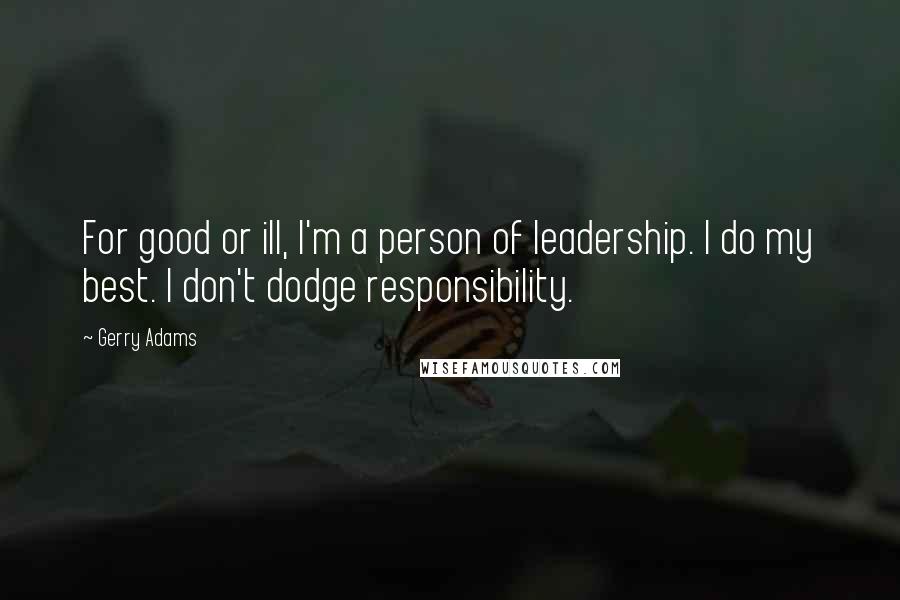 Gerry Adams Quotes: For good or ill, I'm a person of leadership. I do my best. I don't dodge responsibility.