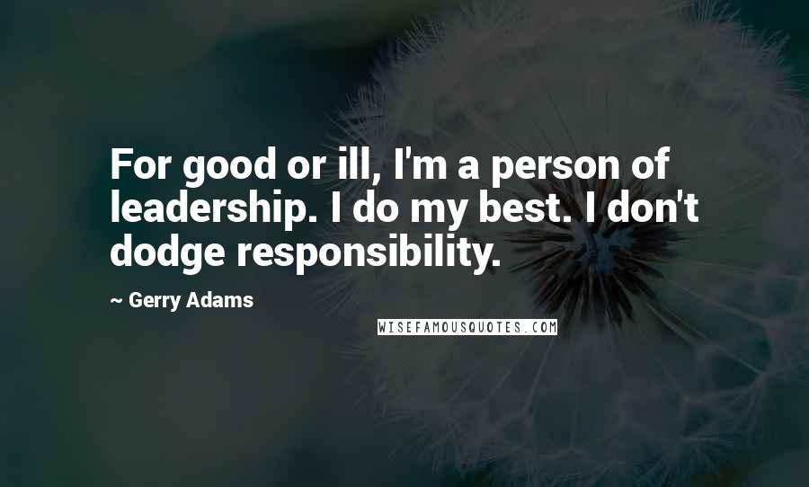 Gerry Adams Quotes: For good or ill, I'm a person of leadership. I do my best. I don't dodge responsibility.