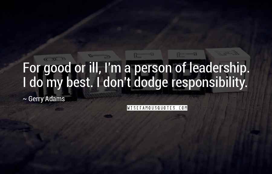 Gerry Adams Quotes: For good or ill, I'm a person of leadership. I do my best. I don't dodge responsibility.