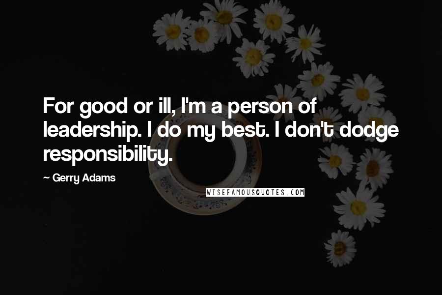 Gerry Adams Quotes: For good or ill, I'm a person of leadership. I do my best. I don't dodge responsibility.