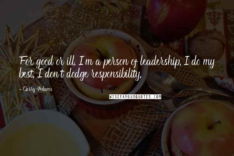 Gerry Adams Quotes: For good or ill, I'm a person of leadership. I do my best. I don't dodge responsibility.