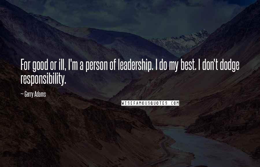Gerry Adams Quotes: For good or ill, I'm a person of leadership. I do my best. I don't dodge responsibility.