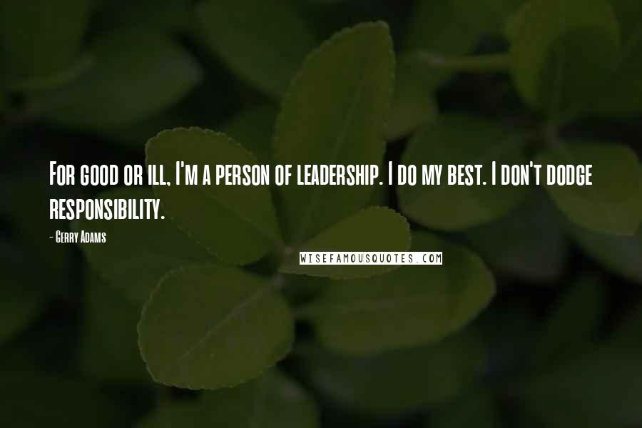 Gerry Adams Quotes: For good or ill, I'm a person of leadership. I do my best. I don't dodge responsibility.