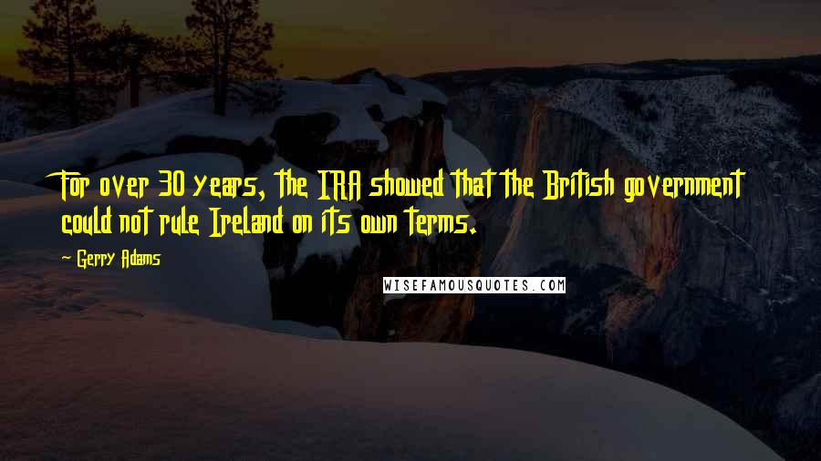 Gerry Adams Quotes: For over 30 years, the IRA showed that the British government could not rule Ireland on its own terms.